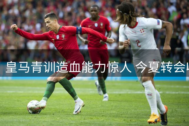 皇马青训造血能力惊人 今夏转会收入有望突破2亿欧大关